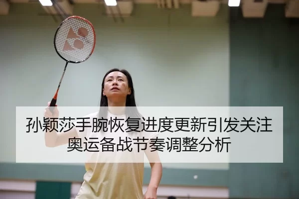 孙颖莎手腕恢复进度更新引发关注奥运备战节奏调整分析