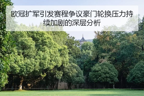 欧冠扩军引发赛程争议豪门轮换压力持续加剧的深层分析
