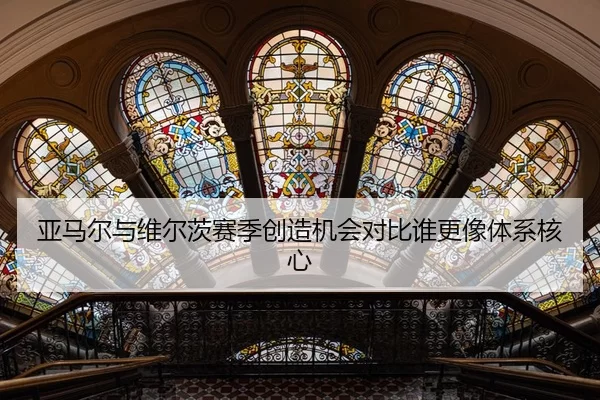 亚马尔与维尔茨赛季创造机会对比谁更像体系核心