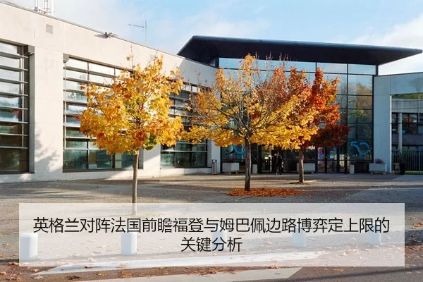 英格兰对阵法国前瞻福登与姆巴佩边路博弈定上限的关键分析