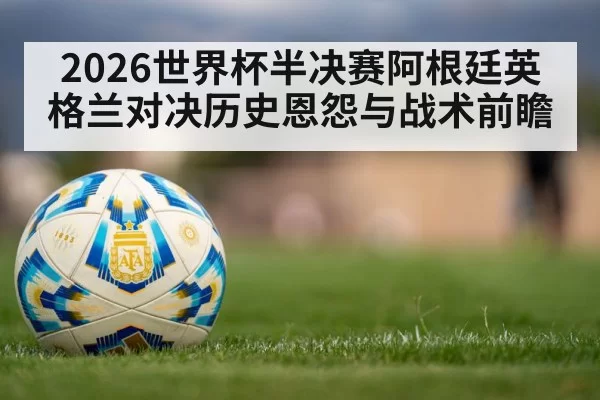 2026世界杯半决赛阿根廷英格兰对决历史恩怨与战术前瞻