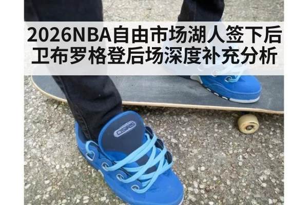 2026NBA自由市场湖人签下后卫布罗格登后场深度补充分析